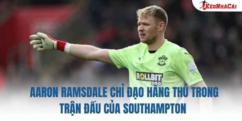 Aaron Ramsdale chỉ đạo hàng thủ trong trận đấu của Southampton