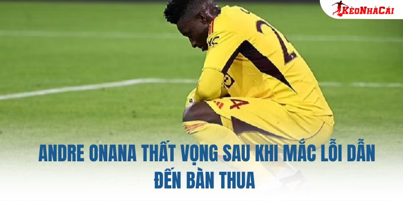 Andre Onana thất vọng sau khi mắc lỗi dẫn đến bàn thua