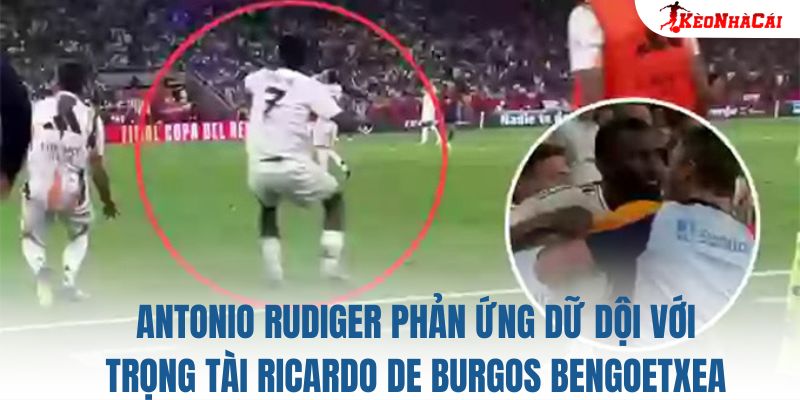Antonio Rudiger phản ứng dữ dội với trọng tài Ricardo de Burgos Bengoetxea