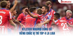 Atletico Madrid Củng Cố Vững Chắc Vị Trí Top 4 La Liga
