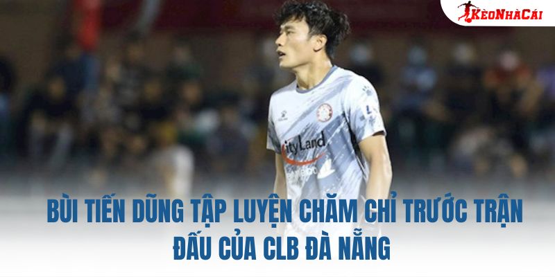 Bùi Tiến Dũng tập luyện chăm chỉ trước trận đấu của CLB Đà Nẵng
