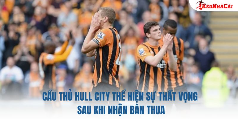 Cầu thủ Hull City thể hiện sự thất vọng sau khi nhận bàn thua