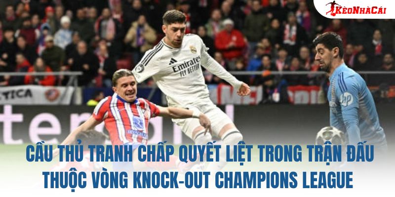Cầu thủ tranh chấp quyết liệt trong trận đấu thuộc vòng knock-out Champions League