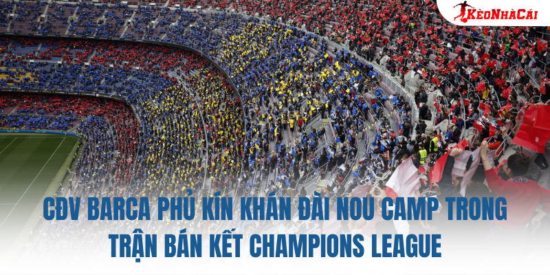 CĐV Barca phủ kín khán đài Nou Camp trong trận bán kết Champions League