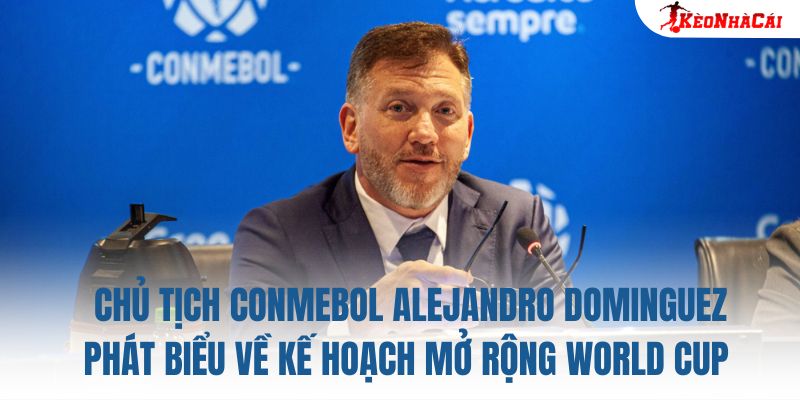 Chủ tịch CONMEBOL Alejandro Dominguez phát biểu về kế hoạch mở rộng World Cup