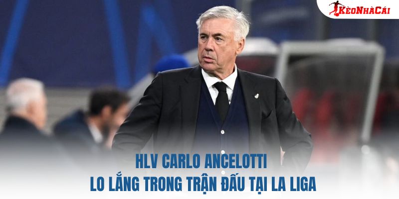 HLV Carlo Ancelotti lo lắng trong trận đấu tại La Liga