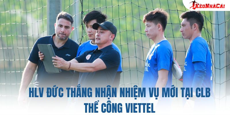 HLV Đức Thắng nhận nhiệm vụ mới tại CLB Thể Công Viettel