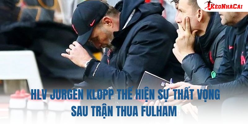 HLV Jurgen Klopp thể hiện sự thất vọng sau trận thua Fulham