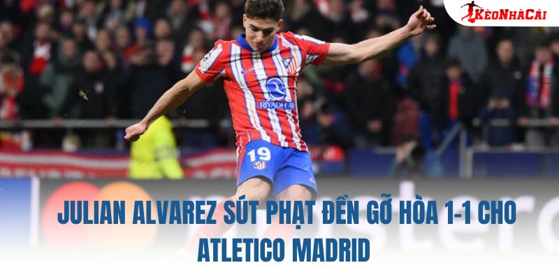 Julian Alvarez sút phạt đền gỡ hòa 1-1 cho Atletico Madrid
