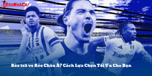Kèo 1x2 vs Kèo Châu Á? So Sánh Chi Tiết & Cách Chọn Kèo Tối Ưu