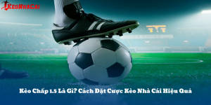 Kèo Chấp 1.5 Là Gì? Cách Đặt Cược Kèo Nhà Cái Hiệu Quả