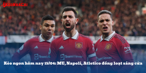 Kèo ngon hôm nay 15/04: MU, Napoli, Atletico đồng sáng cửa