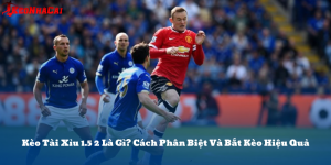 Kèo Tài Xỉu 1.5 2 Là Gì? Cách Chơi Và Bắt Kèo Chuẩn