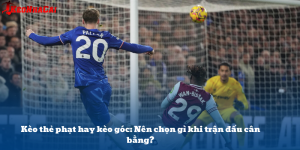 Kèo thẻ phạt hay kèo góc: Nên chọn gì khi trận đấu cân bằng?