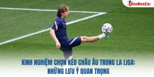 Kinh Nghiệm Chọn Kèo Châu Âu Trong La Liga: Những Lưu Ý Quan Trọng