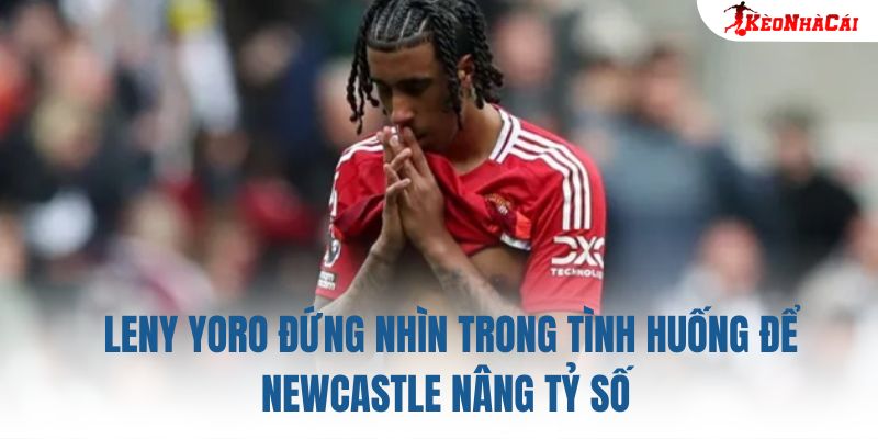 Leny Yoro đứng nhìn trong tình huống để Newcastle nâng tỷ số