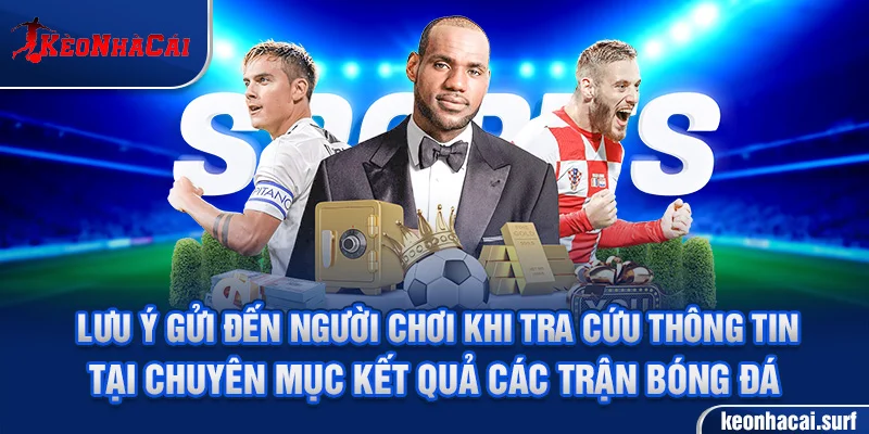 Lưu ý gửi đến người chơi khi tra cứu thông tin tại chuyên mục kết quả các trận bóng đá