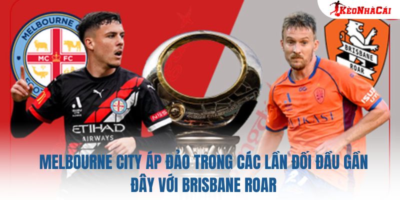 Melbourne City áp đảo trong các lần đối đầu gần đây với Brisbane Roar