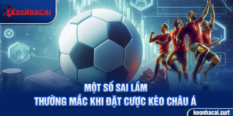 Cảnh báo những sai lầm khiến người chơi thua lỗ khi chọn kèo châu Á