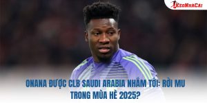 Onana Được CLB Saudi Arabia Nhắm Tới: Rời MU Trong Mùa Hè 2025?