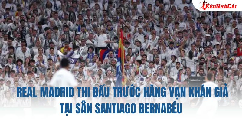 Real Madrid thi đấu trước hàng vạn khán giả tại sân Santiago Bernabéu