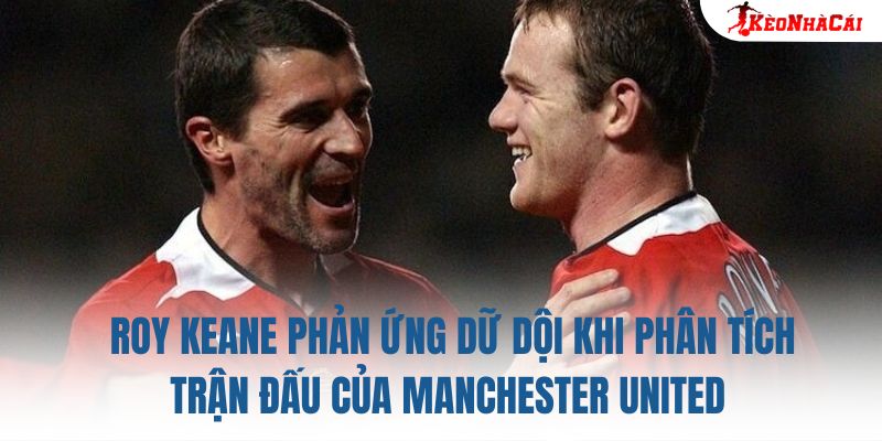 Roy Keane phản ứng dữ dội khi phân tích trận đấu của Manchester United