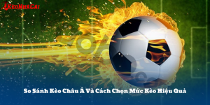 So Sánh Kèo Châu Á Và Cách Chọn Mức Kèo Hiệu Quả