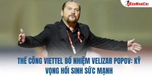 Thể Công Viettel bổ nhiệm Velizar Popov: Kỳ vọng hồi sinh sức mạnh