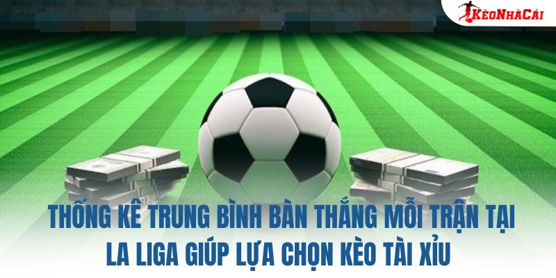 Thống kê trung bình bàn thắng mỗi trận tại La Liga giúp lựa chọn kèo tài xỉu