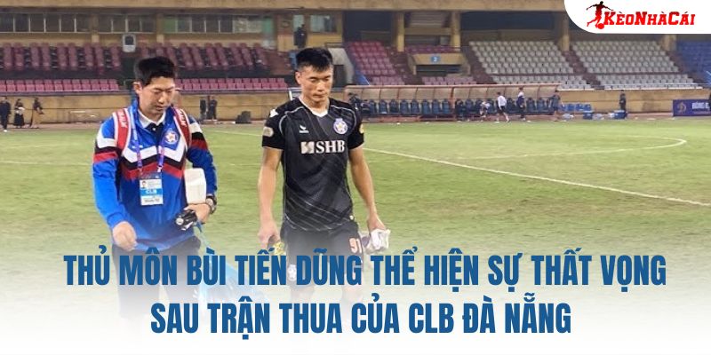 Thủ môn Bùi Tiến Dũng thể hiện sự thất vọng sau trận thua của CLB Đà Nẵng