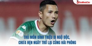 Thủ Môn Đình Triệu Bị Ngộ Độc, Chưa Hẹn Ngày Trở Lại Cùng Hải Phòng