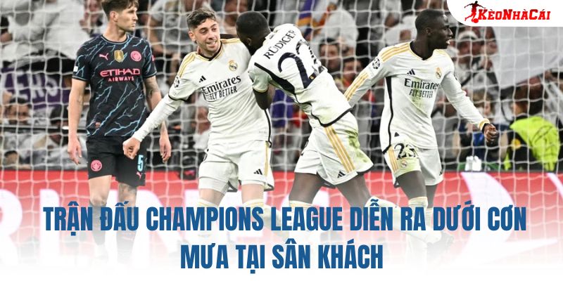 Trận đấu Champions League diễn ra dưới cơn mưa tại sân khách